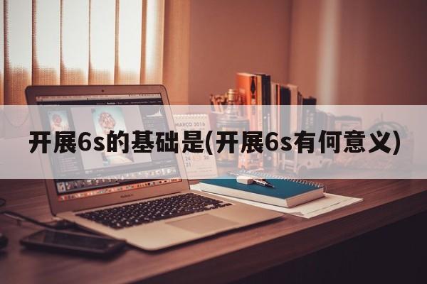 开展6s的基础是(开展6s有何意义)